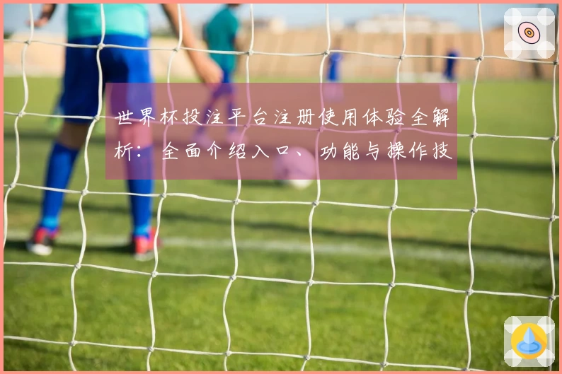世界杯投注平台注册使用体验全解析：全面介绍入口、功能与操作技巧