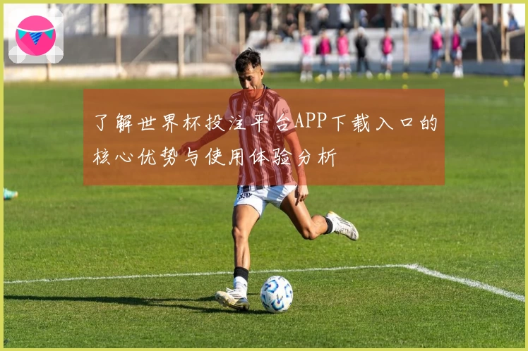 了解世界杯投注平台APP下载入口的核心优势与使用体验分析