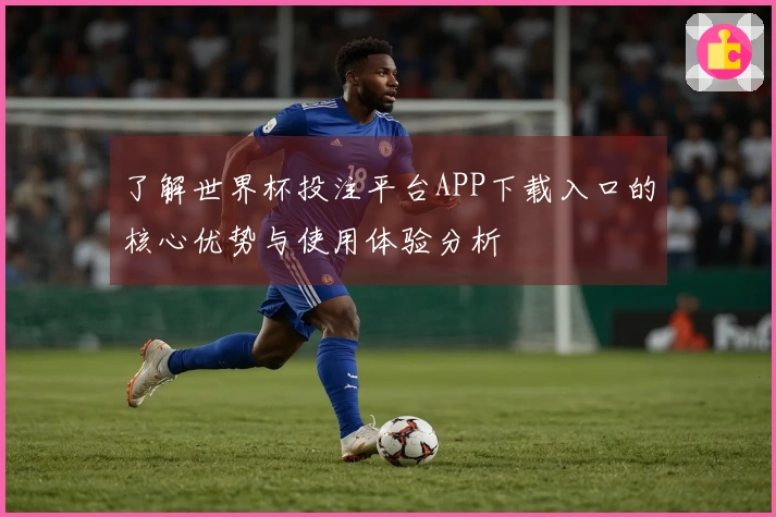 了解世界杯投注平台APP下载入口的核心优势与使用体验分析