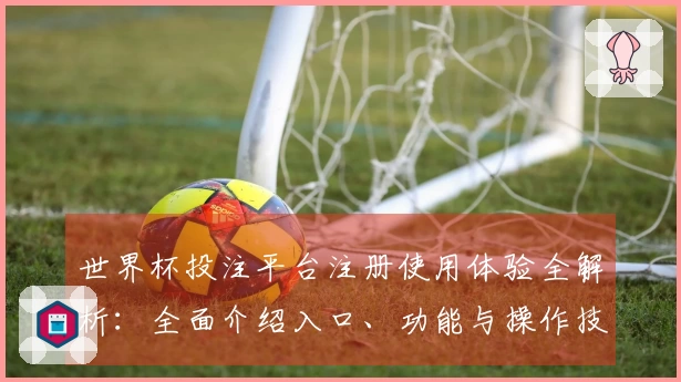 世界杯投注平台注册使用体验全解析：全面介绍入口、功能与操作技巧