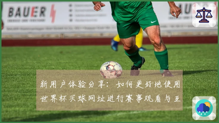 新用户体验分享：如何更好地使用世界杯买球网址进行赛事观看与互动